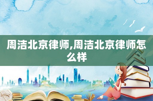 周潔北京律師,周潔北京律師怎么樣