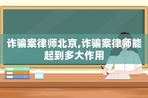 詐騙案律師北京,詐騙案律師能起到多大作用