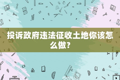 投訴政府違法征收土地你該怎么做？