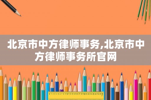 北京市中方律師事務,北京市中方律師事務所官網