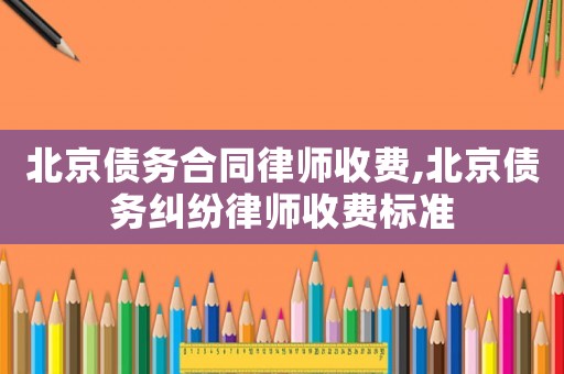 北京債務合同律師收費,北京債務糾紛律師收費標準