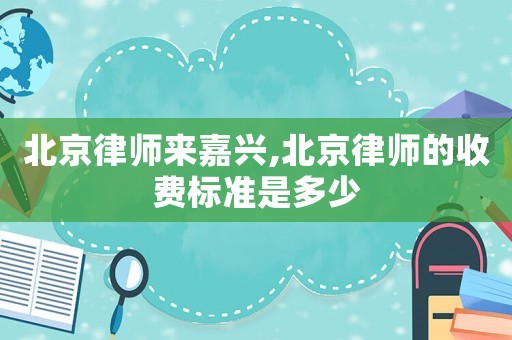 北京律師來嘉興,北京律師的收費標準是多少