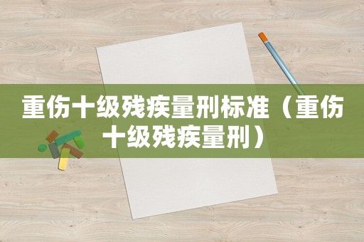 重傷十級(jí)殘疾量刑標(biāo)準(zhǔn)（重傷十級(jí)殘疾量刑）