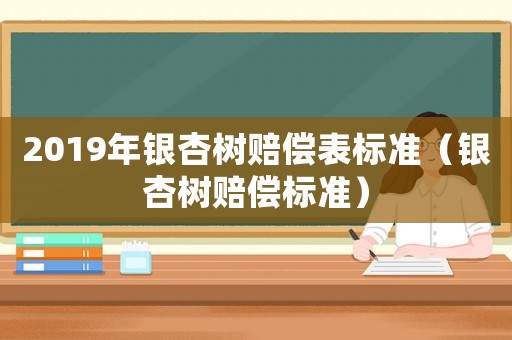 2019年銀杏樹賠償表標準（銀杏樹賠償標準）