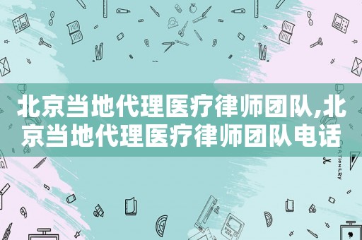 北京當地代理醫療律師團隊,北京當地代理醫療律師團隊電話