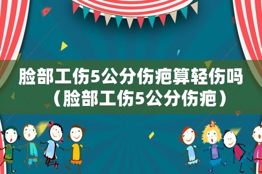 臉部工傷5公分傷疤算輕傷嗎（臉部工傷5公分傷疤）