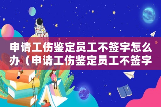 申請工傷鑒定員工不簽字怎么辦（申請工傷鑒定員工不簽字）