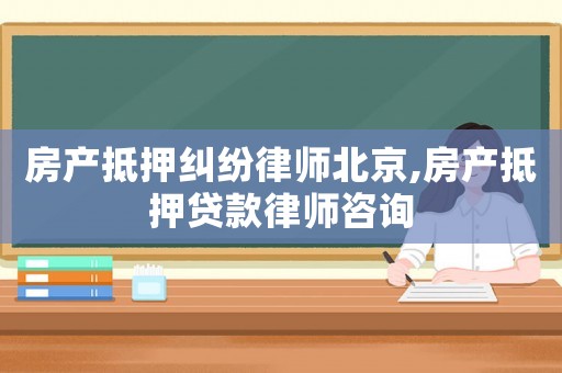 房產抵押糾紛律師北京,房產抵押貸款律師咨詢