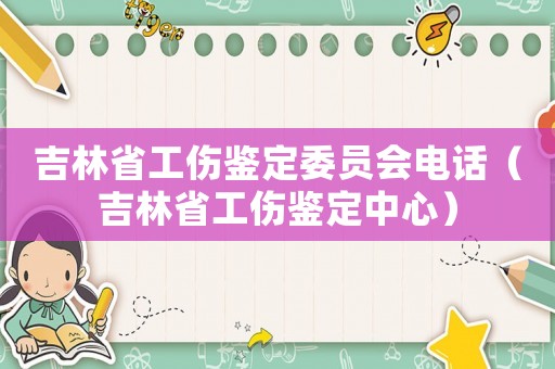 吉林省工傷鑒定委員會電話（吉林省工傷鑒定中心）