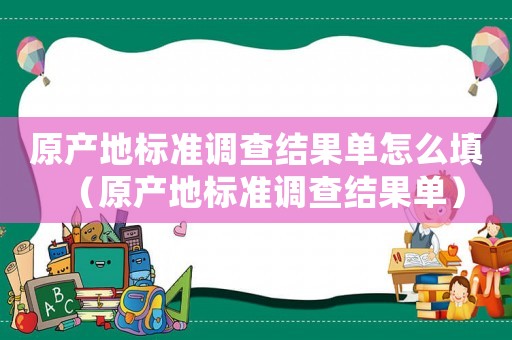 原產地標準調查結果單怎么填（原產地標準調查結果單）