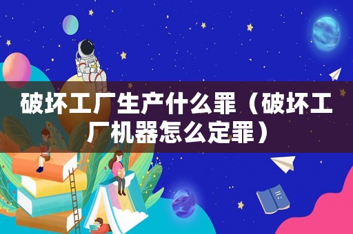 破壞工廠生產什么罪（破壞工廠機器怎么定罪）