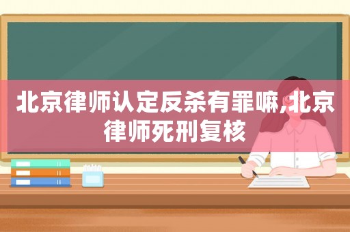 北京律師認定反殺有罪嘛,北京律師死刑復核