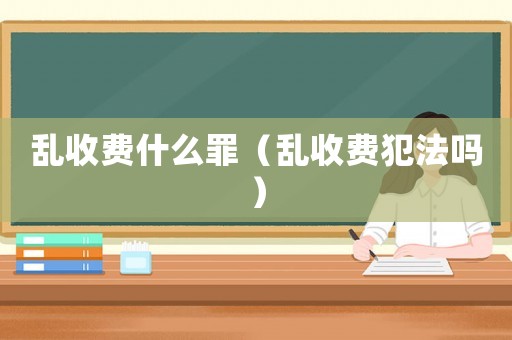 亂收費什么罪（亂收費犯法嗎）