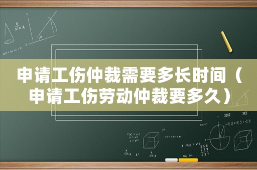 申請工傷仲裁需要多長時間（申請工傷勞動仲裁要多久）