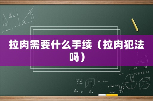 拉肉需要什么手續（拉肉犯法嗎）
