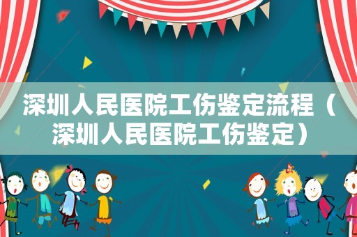 深圳人民醫院工傷鑒定流程（深圳人民醫院工傷鑒定）