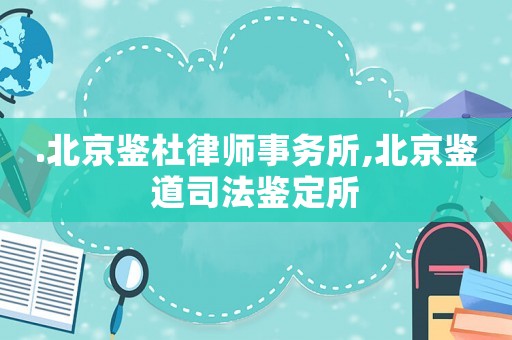 .北京鑒杜律師事務所,北京鑒道司法鑒定所