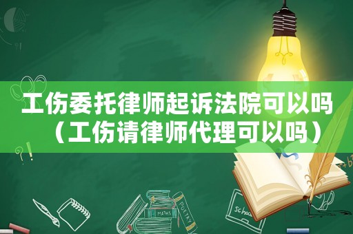 工傷委托律師起訴法院可以嗎（工傷請律師代理可以嗎）
