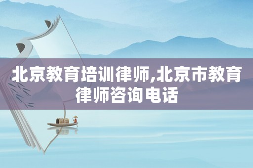 北京教育培訓律師,北京市教育律師咨詢電話
