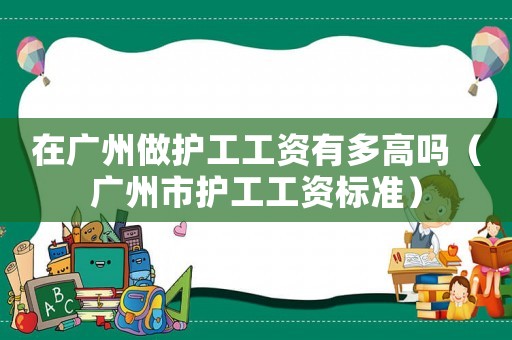 在廣州做護(hù)工工資有多高嗎（廣州市護(hù)工工資標(biāo)準(zhǔn)）