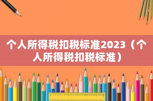 個人所得稅扣稅標準2023（個人所得稅扣稅標準）
