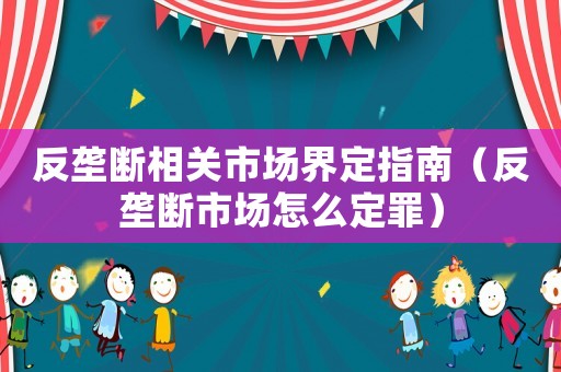 反壟斷相關(guān)市場(chǎng)界定指南（反壟斷市場(chǎng)怎么定罪）