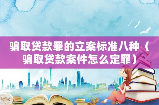 騙取貸款罪的立案標準八種（騙取貸款案件怎么定罪）