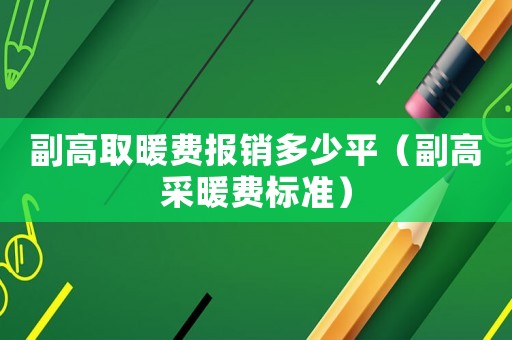 副高取暖費(fèi)報(bào)銷多少平（副高采暖費(fèi)標(biāo)準(zhǔn)）