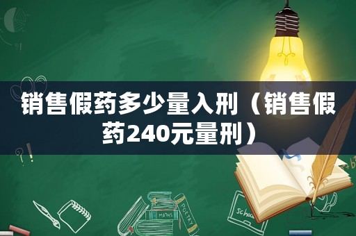 銷售假藥多少量入刑（銷售假藥240元量刑）