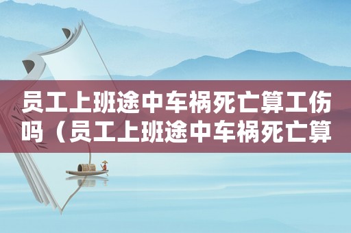 員工上班途中車禍死亡算工傷嗎（員工上班途中車禍死亡算工傷嗎）