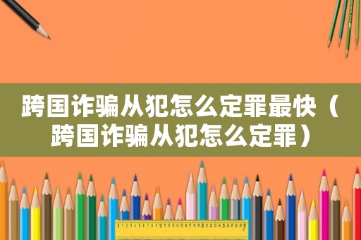 跨國詐騙從犯怎么定罪最快（跨國詐騙從犯怎么定罪）