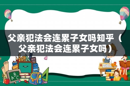 父親犯法會連累子女嗎知乎（父親犯法會連累子女嗎）