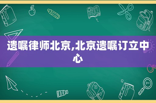 遺囑律師北京,北京遺囑訂立中心