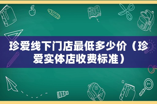 珍愛線下門店最低多少價（珍愛實體店收費標準）