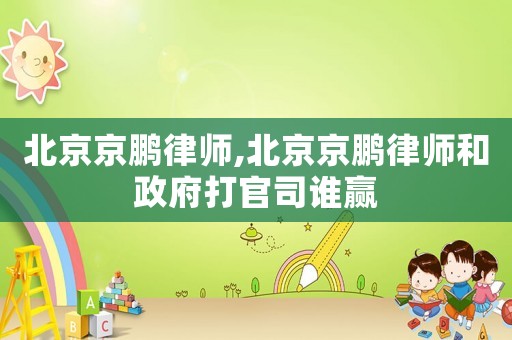 北京京鵬律師,北京京鵬律師和政府打官司誰贏