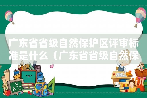 廣東省省級自然保護區評審標準是什么（廣東省省級自然保護區評審標準）