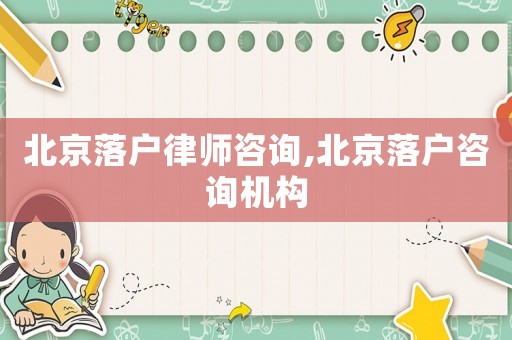 北京落戶律師咨詢,北京落戶咨詢機構(gòu)
