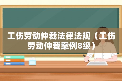 工傷勞動仲裁法律法規（工傷勞動仲裁案例8級）