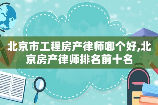 北京市工程房產律師哪個好,北京房產律師排名前十名