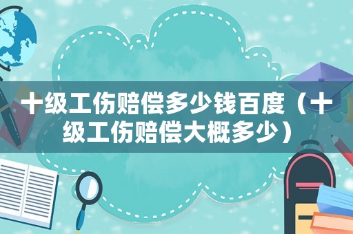 十級工傷賠償多少錢百度（十級工傷賠償大概多少）