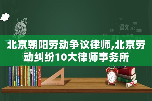 北京朝陽勞動爭議律師,北京勞動糾紛10大律師事務所