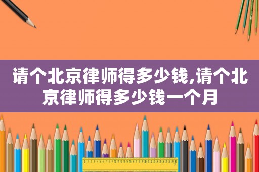 請個北京律師得多少錢,請個北京律師得多少錢一個月