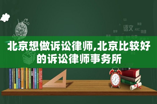 北京想做訴訟律師,北京比較好的訴訟律師事務所
