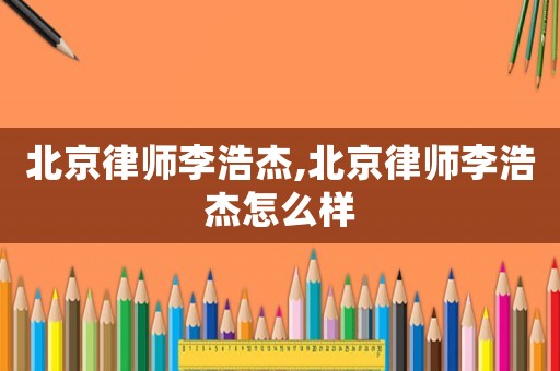 北京律師李浩杰,北京律師李浩杰怎么樣