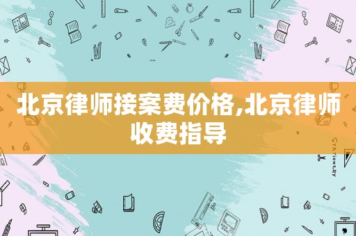 北京律師接案費(fèi)價(jià)格,北京律師收費(fèi)指導(dǎo)