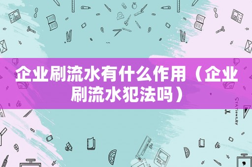 企業刷流水有什么作用（企業刷流水犯法嗎）