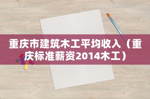 重慶市建筑木工平均收入（重慶標準薪資2014木工）