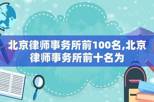 北京律師事務所前100名,北京律師事務所前十名為
