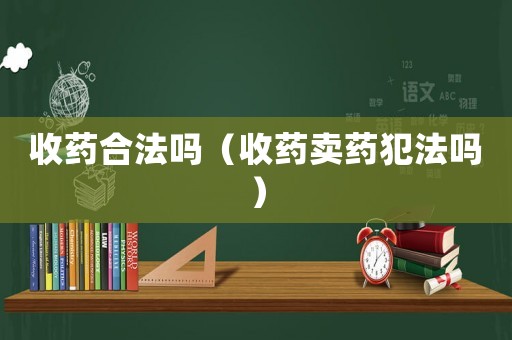 收藥合法嗎（收藥賣藥犯法嗎）