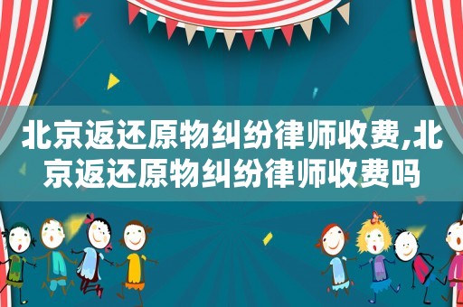 北京返還原物糾紛律師收費,北京返還原物糾紛律師收費嗎